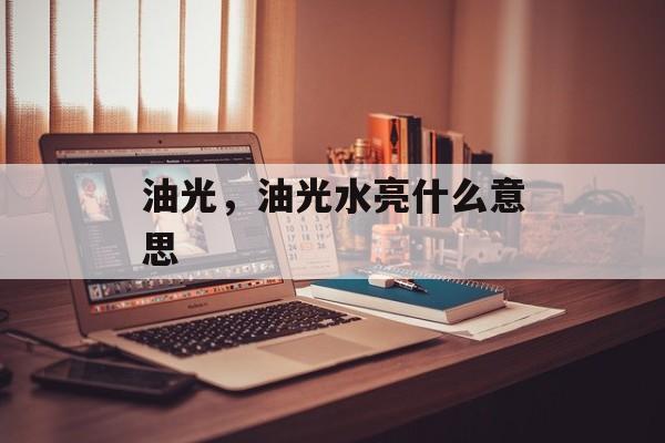 油光，油光水亮什么意思-第1张图片-