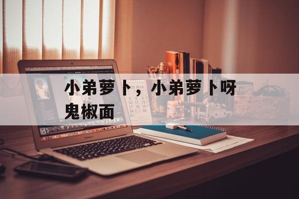 小弟萝卜，小弟萝卜呀鬼椒面-第1张图片-