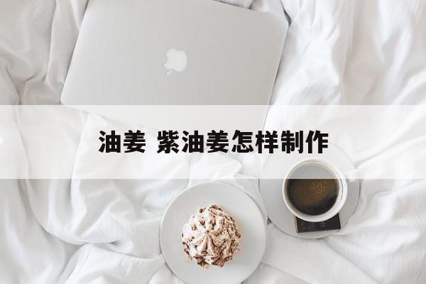 油姜 紫油姜怎样制作-第1张图片-