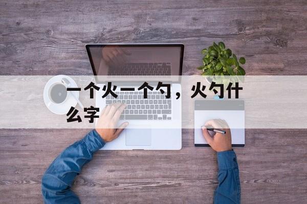 一个火一个勺，火勺什么字-第1张图片-