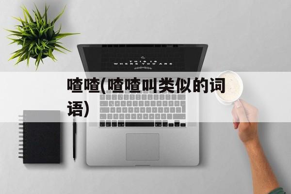 喳喳(喳喳叫类似的词语)-第1张图片-