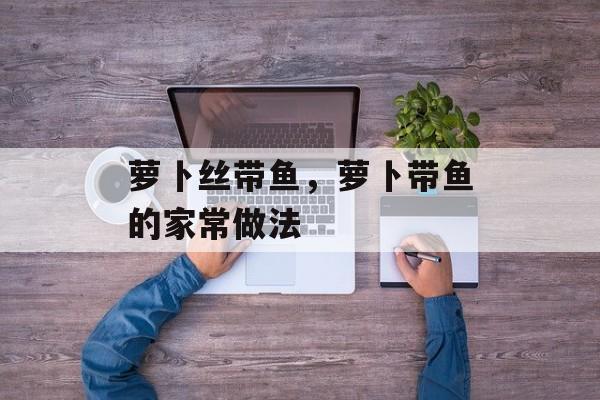 萝卜丝带鱼，萝卜带鱼的家常做法-第1张图片-