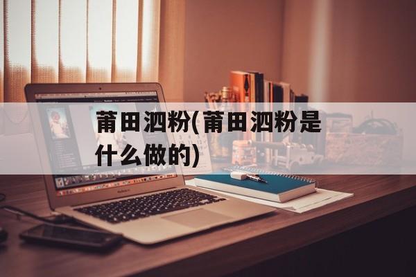 莆田泗粉(莆田泗粉是什么做的)-第1张图片-