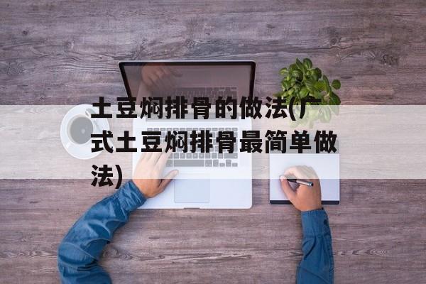 土豆焖排骨的做法(广式土豆焖排骨最简单做法)-第1张图片-