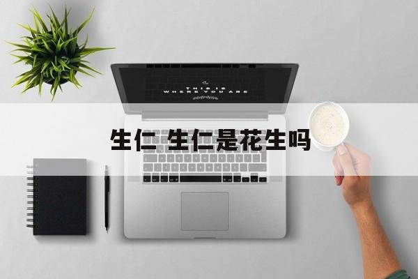 生仁 生仁是花生吗-第1张图片-