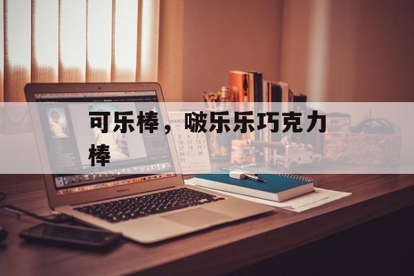 可乐棒，啵乐乐巧克力棒-第1张图片-