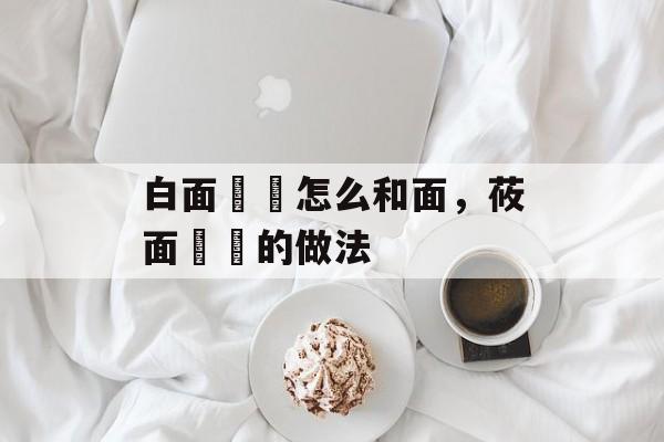 白面饸饹怎么和面，莜面饸饹的做法-第1张图片-