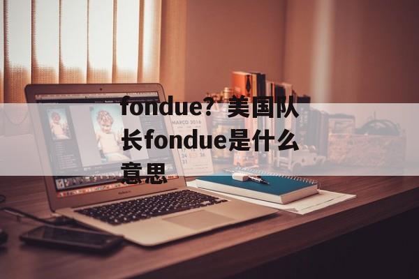 fondue？美国队长fondue是什么意思-第1张图片-