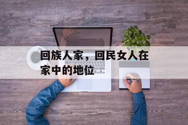 回族人家，回民女人在家中的地位-第1张图片-
