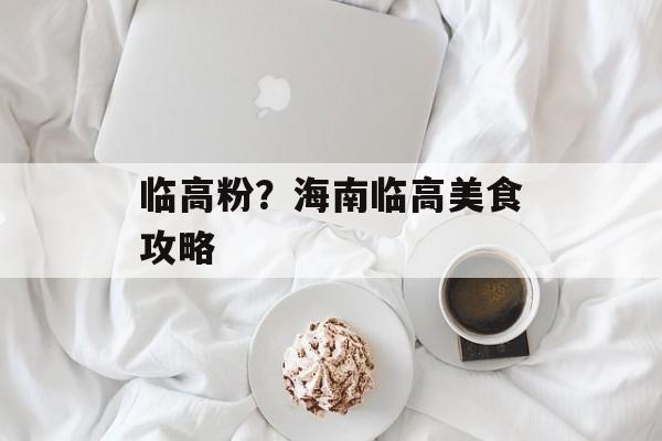 临高粉？海南临高美食攻略-第1张图片-