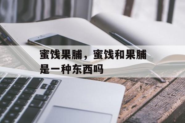 蜜饯果脯，蜜饯和果脯是一种东西吗-第1张图片-