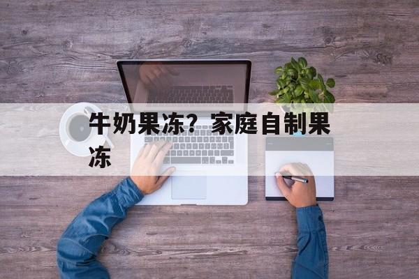 牛奶果冻？家庭自制果冻-第1张图片-