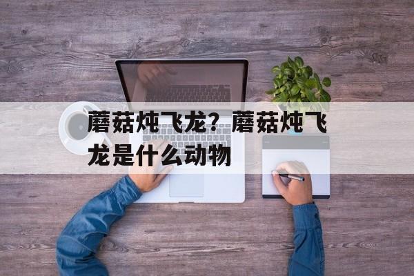 蘑菇炖飞龙？蘑菇炖飞龙是什么动物-第1张图片-