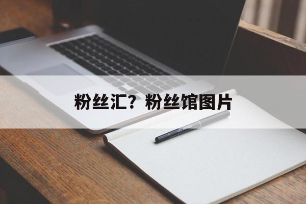 粉丝汇？粉丝馆图片-第1张图片-