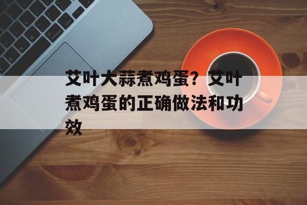 艾叶大蒜煮鸡蛋？艾叶煮鸡蛋的正确做法和功效-第1张图片-