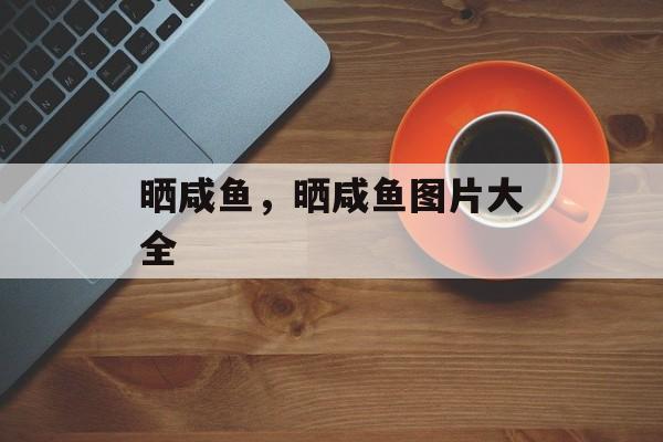 晒咸鱼，晒咸鱼图片大全-第1张图片-