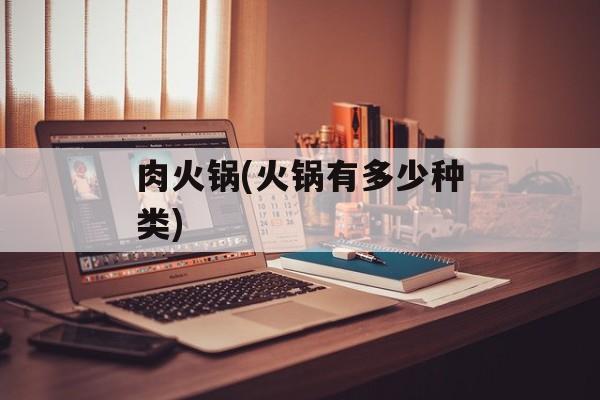 肉火锅(火锅有多少种类)-第1张图片-