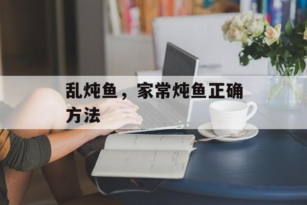 乱炖鱼，家常炖鱼正确方法-第1张图片-