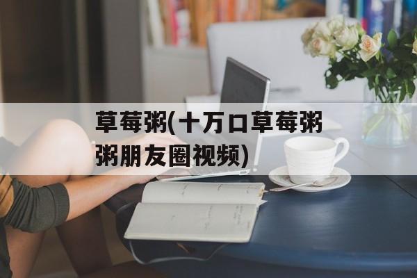 草莓粥(十万口草莓粥粥朋友圈视频)-第1张图片-