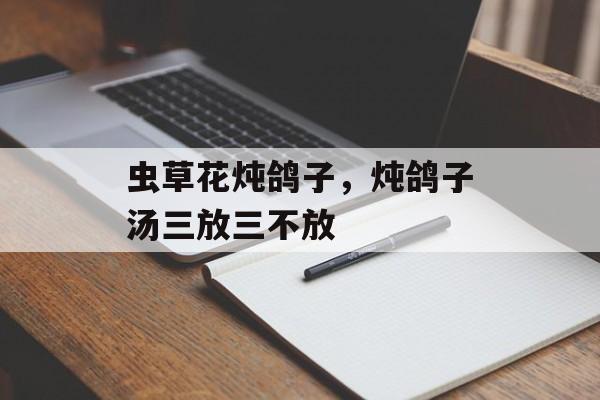 虫草花炖鸽子，炖鸽子汤三放三不放-第1张图片-