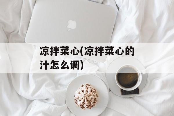 凉拌菜心(凉拌菜心的汁怎么调)-第1张图片-