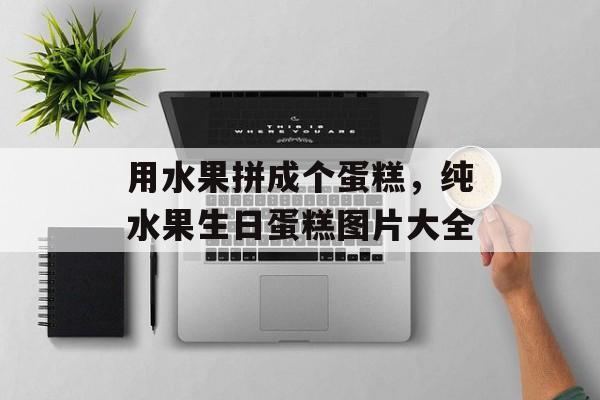 用水果拼成个蛋糕，纯水果生日蛋糕图片大全-第1张图片-