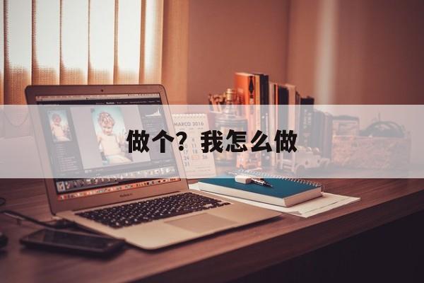 做个？我怎么做-第1张图片-