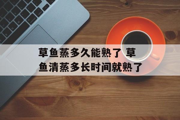 草鱼蒸多久能熟了 草鱼清蒸多长时间就熟了-第1张图片-