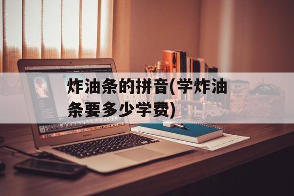 炸油条的拼音(学炸油条要多少学费)-第1张图片-