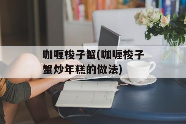咖喱梭子蟹(咖喱梭子蟹炒年糕的做法)-第1张图片-