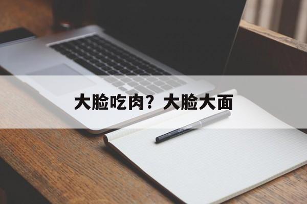 大脸吃肉？大脸大面-第1张图片-