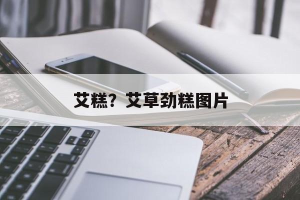 艾糕？艾草劲糕图片-第1张图片-