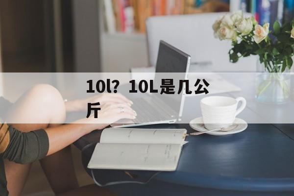 10l？10L是几公斤-第1张图片-
