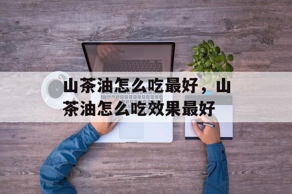 山茶油怎么吃最好，山茶油怎么吃效果最好-第1张图片-