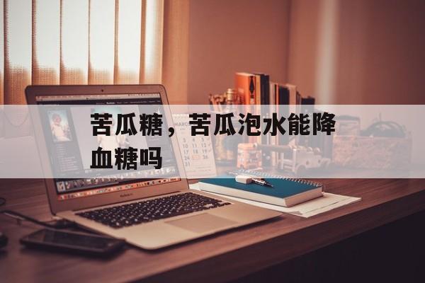 苦瓜糖，苦瓜泡水能降血糖吗-第1张图片-