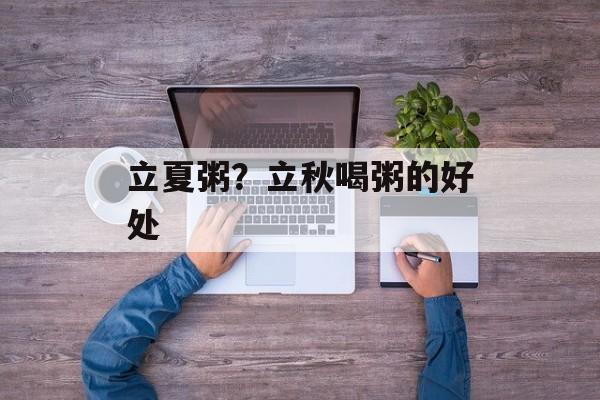 立夏粥？立秋喝粥的好处-第1张图片-