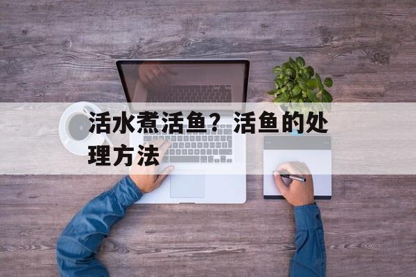 活水煮活鱼？活鱼的处理方法-第1张图片-