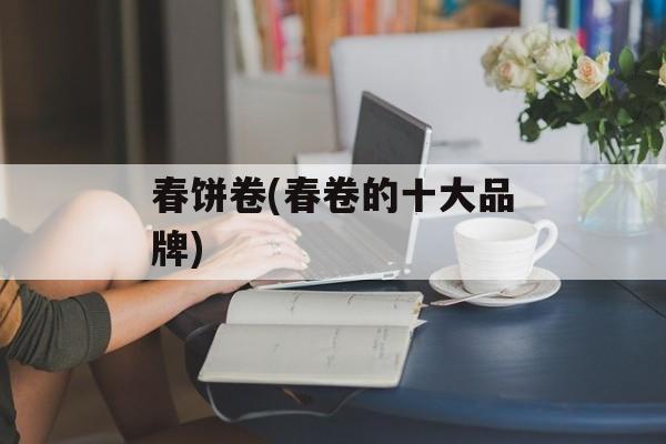 春饼卷(春卷的十大品牌)-第1张图片-