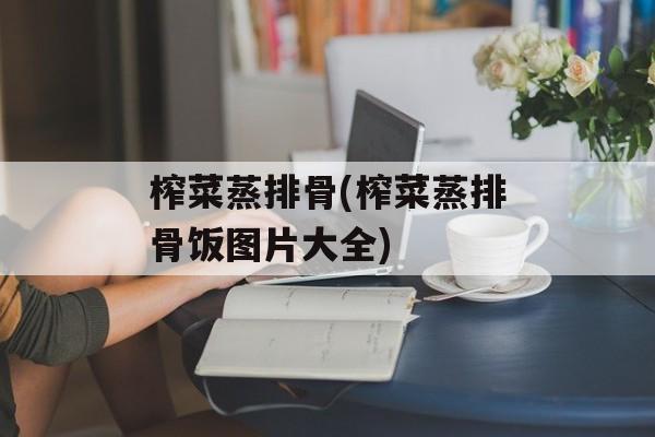 榨菜蒸排骨(榨菜蒸排骨饭图片大全)-第1张图片-