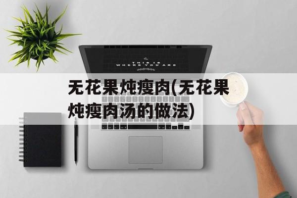 无花果炖瘦肉(无花果炖瘦肉汤的做法)-第1张图片-
