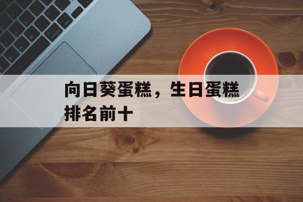 向日葵蛋糕，生日蛋糕排名前十-第1张图片-