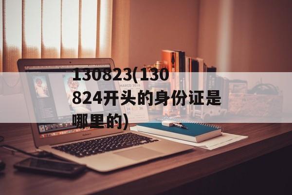 130823(130824开头的身份证是哪里的)-第1张图片-