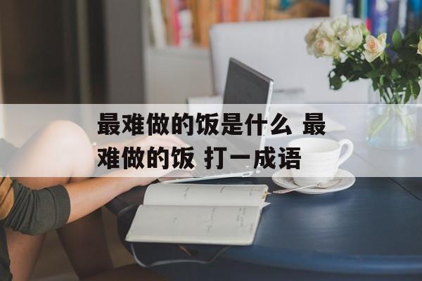 最难做的饭是什么 最难做的饭 打一成语-第1张图片-