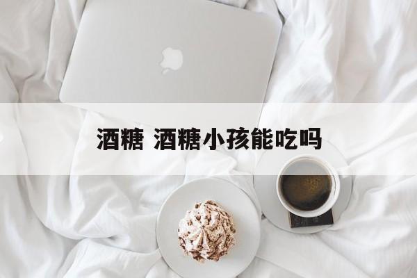 酒糖 酒糖小孩能吃吗-第1张图片-