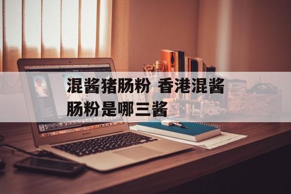 混酱猪肠粉 香港混酱肠粉是哪三酱-第1张图片-