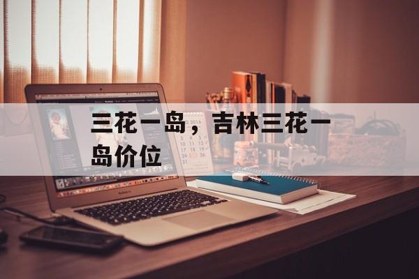 三花一岛，吉林三花一岛价位-第1张图片-