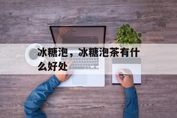 冰糖泡，冰糖泡茶有什么好处-第1张图片-