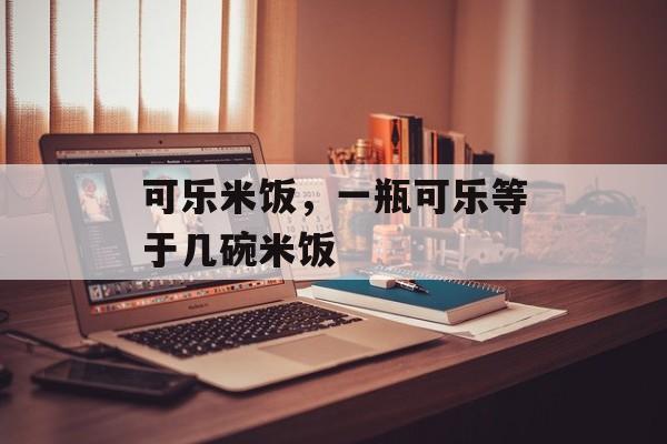 可乐米饭，一瓶可乐等于几碗米饭-第1张图片-