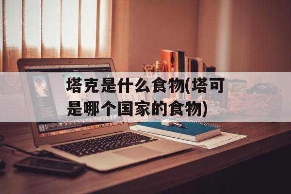 塔克是什么食物(塔可是哪个国家的食物)-第1张图片-