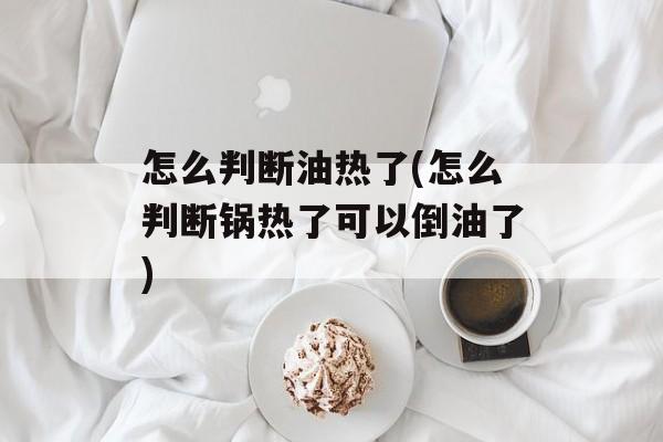 怎么判断油热了(怎么判断锅热了可以倒油了)-第1张图片-
